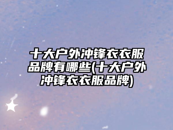 十大戶外沖鋒衣衣服品牌有哪些(十大戶外沖鋒衣衣服品牌)