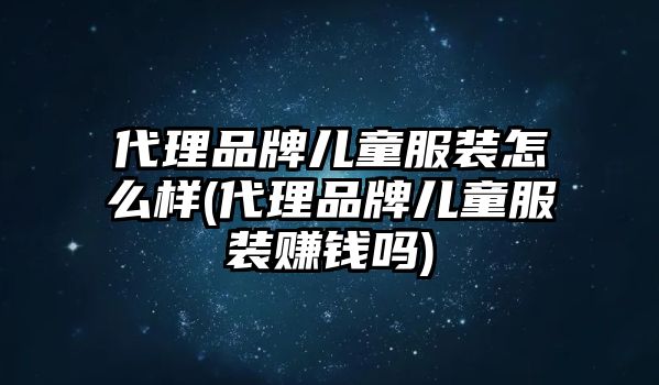 代理品牌兒童服裝怎么樣(代理品牌兒童服裝賺錢嗎)