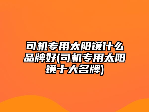 司機(jī)專用太陽(yáng)鏡什么品牌好(司機(jī)專用太陽(yáng)鏡十大名牌)