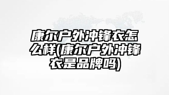 康爾戶外沖鋒衣怎么樣(康爾戶外沖鋒衣是品牌嗎)
