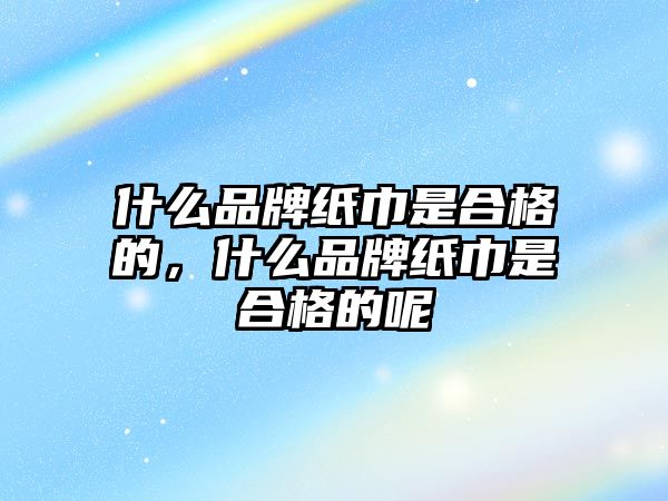 什么品牌紙巾是合格的，什么品牌紙巾是合格的呢