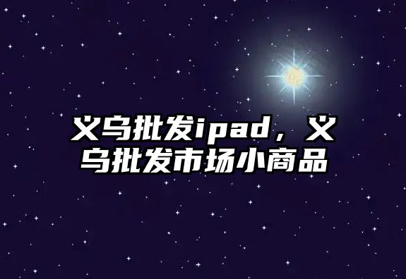 義烏批發(fā)ipad，義烏批發(fā)市場(chǎng)小商品