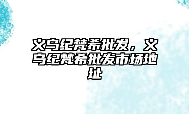 義烏紀(jì)梵希批發(fā)，義烏紀(jì)梵希批發(fā)市場(chǎng)地址