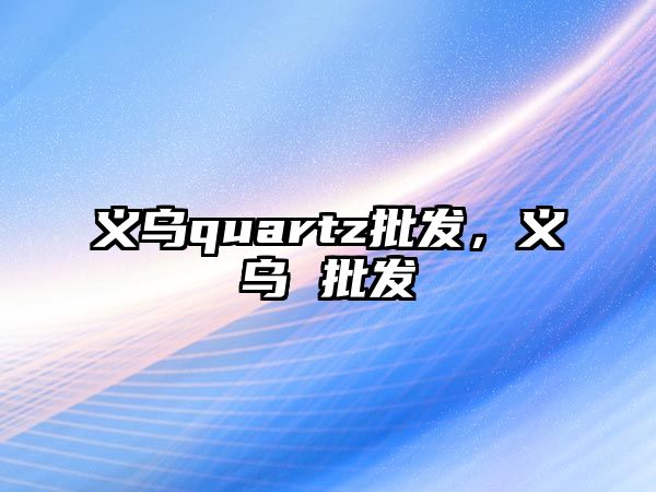 義烏quartz批發(fā)，義烏 批發(fā)