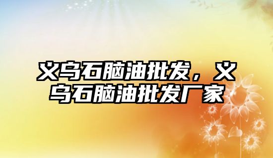義烏石腦油批發(fā)，義烏石腦油批發(fā)廠家