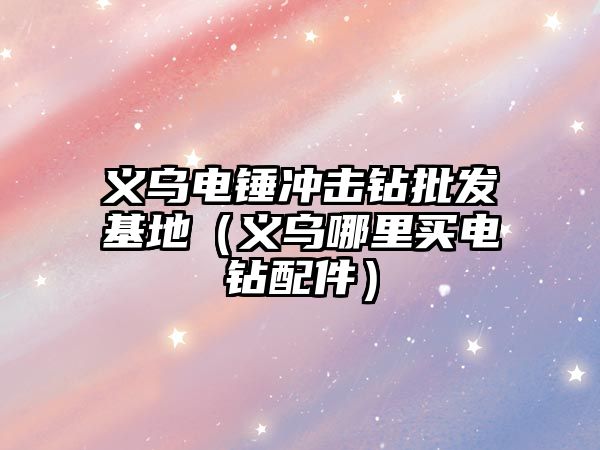 義烏電錘沖擊鉆批發(fā)基地（義烏哪里買電鉆配件）